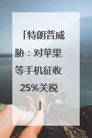 特朗普威胁：对苹果等手机征收25%关税