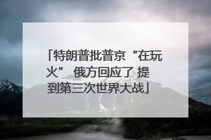 特朗普批普京“在玩火” 俄方回应了 提到第三次世界大战