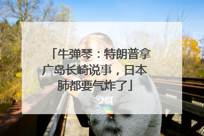 牛弹琴：特朗普拿广岛长崎说事，日本肺都要气炸了