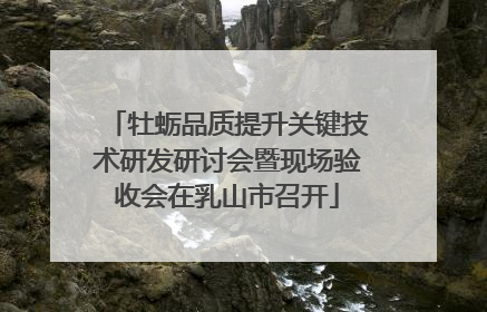 牡蛎品质提升关键技术研发研讨会暨现场验收会在乳山市召开