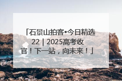 石景山拍客•今日精选 22｜2025高考收官！下一站，向未来！