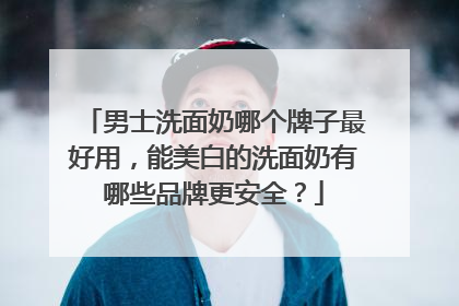 男士洗面奶哪个牌子最好用，能美白的洗面奶有哪些品牌更安全？