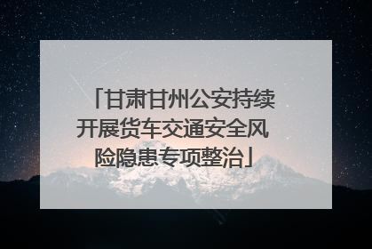 甘肃甘州公安持续开展货车交通安全风险隐患专项整治