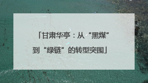 甘肃华亭：从“黑煤”到“绿链”的转型突围