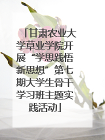 甘肃农业大学草业学院开展“学思践悟新思想”第七期大学生骨干学习班主题实践活动