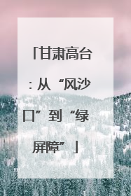 甘肃高台：从“风沙口”到“绿屏障”