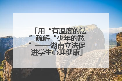 用“有温度的法”疏解“少年的愁”——湖南立法促进学生心理健康
