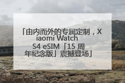 由内而外的专属定制，Xiaomi Watch S4 eSIM「15 周年纪念版」震撼登场