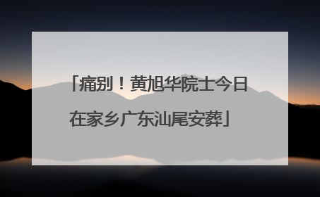 痛别！黄旭华院士今日在家乡广东汕尾安葬