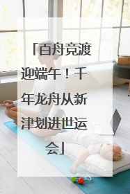 百舟竞渡迎端午！千年龙舟从新津划进世运会