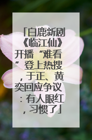 白鹿新剧《临江仙》开播“难看”登上热搜，于正、黄奕回应争议：有人眼红，习惯了