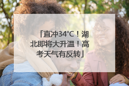 直冲34℃！湖北即将大升温！高考天气有反转