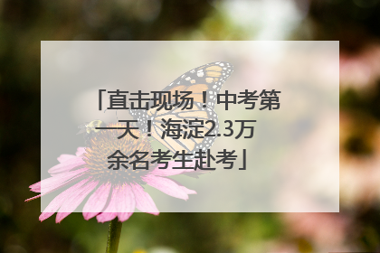 直击现场！中考第一天！海淀2.3万余名考生赴考