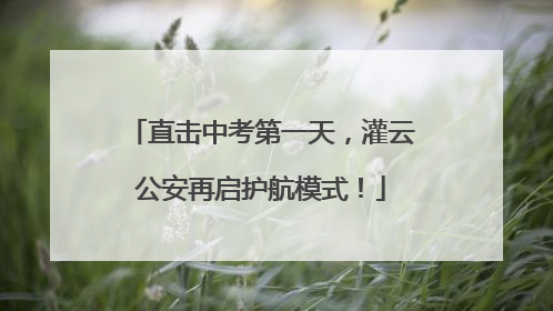 直击中考第一天，灌云公安再启护航模式！