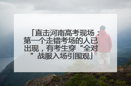 直击河南高考现场：第一个走错考场的人已出现，有考生穿“全对”战服入场引围观