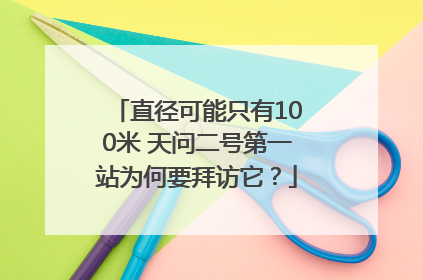 直径可能只有100米 天问二号第一站为何要拜访它？