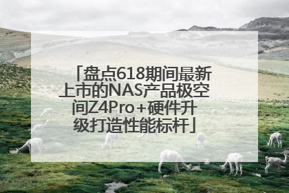 盘点618期间最新上市的NAS产品极空间Z4Pro+硬件升级打造性能标杆