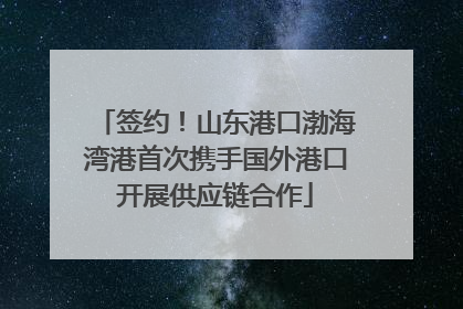 签约！山东港口渤海湾港首次携手国外港口开展供应链合作