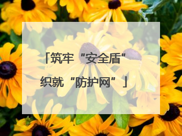 筑牢“安全盾” 织就“防护网”