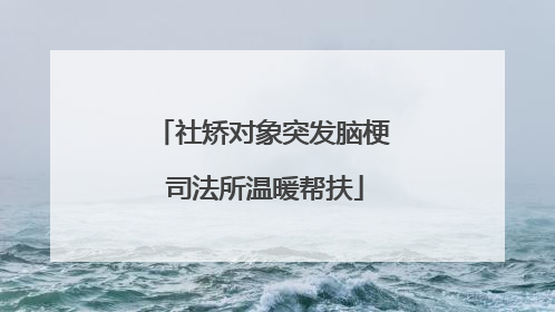 社矫对象突发脑梗 司法所温暖帮扶