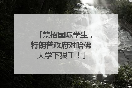 禁招国际学生，特朗普政府对哈佛大学下狠手！