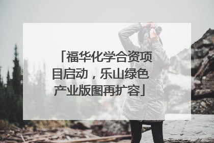 福华化学合资项目启动，乐山绿色产业版图再扩容