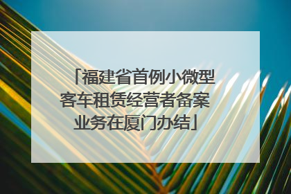 福建省首例小微型客车租赁经营者备案业务在厦门办结