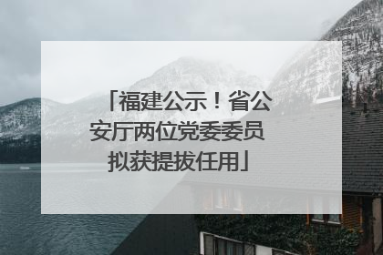 福建公示！省公安厅两位党委委员拟获提拔任用