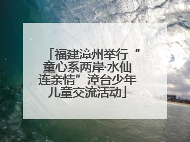 福建漳州举行“童心系两岸·水仙连亲情”漳台少年儿童交流活动