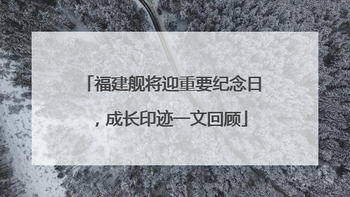 福建舰将迎重要纪念日，成长印迹一文回顾