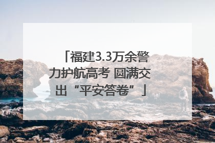 福建3.3万余警力护航高考 圆满交出“平安答卷”