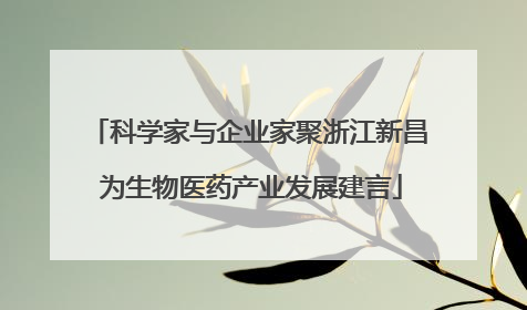 科学家与企业家聚浙江新昌 为生物医药产业发展建言