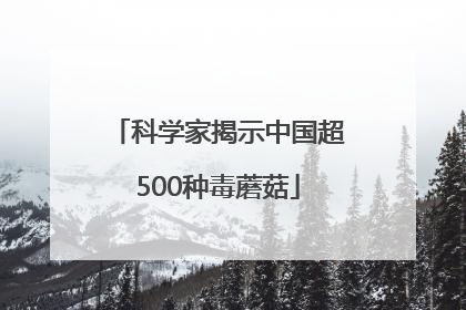 科学家揭示中国超500种毒蘑菇