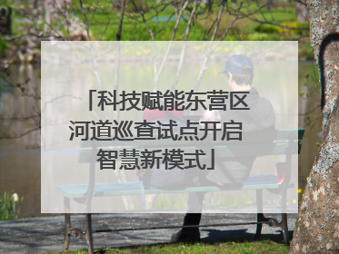 科技赋能东营区河道巡查试点开启智慧新模式