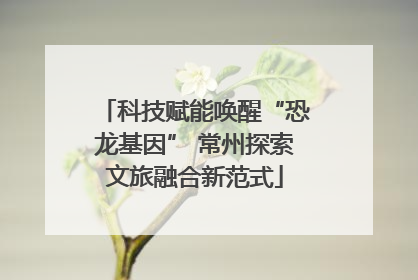 科技赋能唤醒“恐龙基因” 常州探索文旅融合新范式