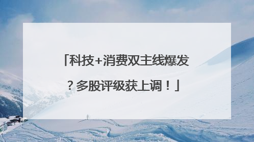 科技+消费双主线爆发？多股评级获上调！