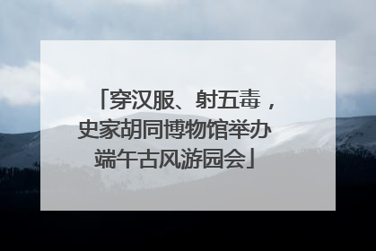 穿汉服、射五毒，史家胡同博物馆举办端午古风游园会