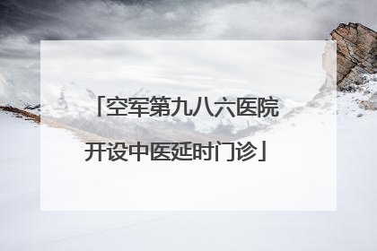 空军第九八六医院开设中医延时门诊