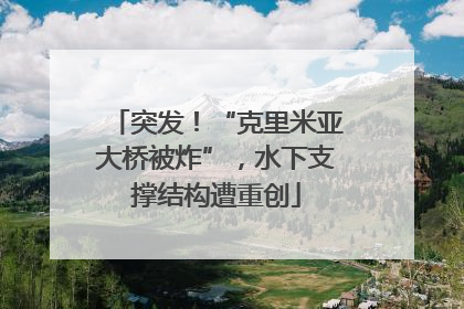 突发！“克里米亚大桥被炸”，水下支撑结构遭重创