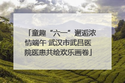 童趣“六一”邂逅浓情端午 武汉市武昌医院医患共绘欢乐画卷