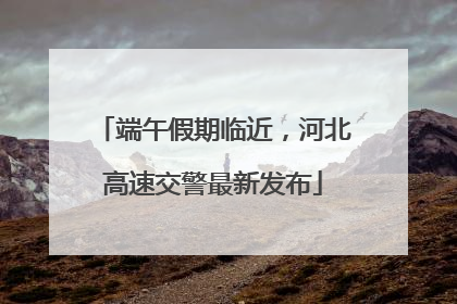 端午假期临近，河北高速交警最新发布