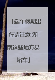 端午假期出行请注意 湖南这些地方易堵车