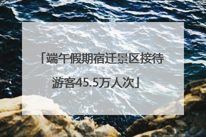 端午假期宿迁景区接待游客45.5万人次