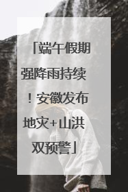 端午假期强降雨持续！安徽发布地灾+山洪双预警