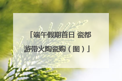 端午假期首日 瓷都游带火陶瓷购（图）