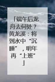 端午后龙舟去何处？黄龙溪：将到水中“沉睡”，明年再“上班”