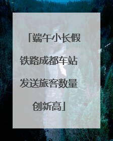 端午小长假铁路成都车站发送旅客数量创新高