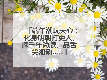 端午潮玩天心：化身明朝打更人、探千年简牍、品舌尖湘韵……