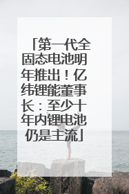 第一代全固态电池明年推出！亿纬锂能董事长：至少十年内锂电池仍是主流