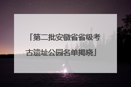 第二批安徽省省级考古遗址公园名单揭晓